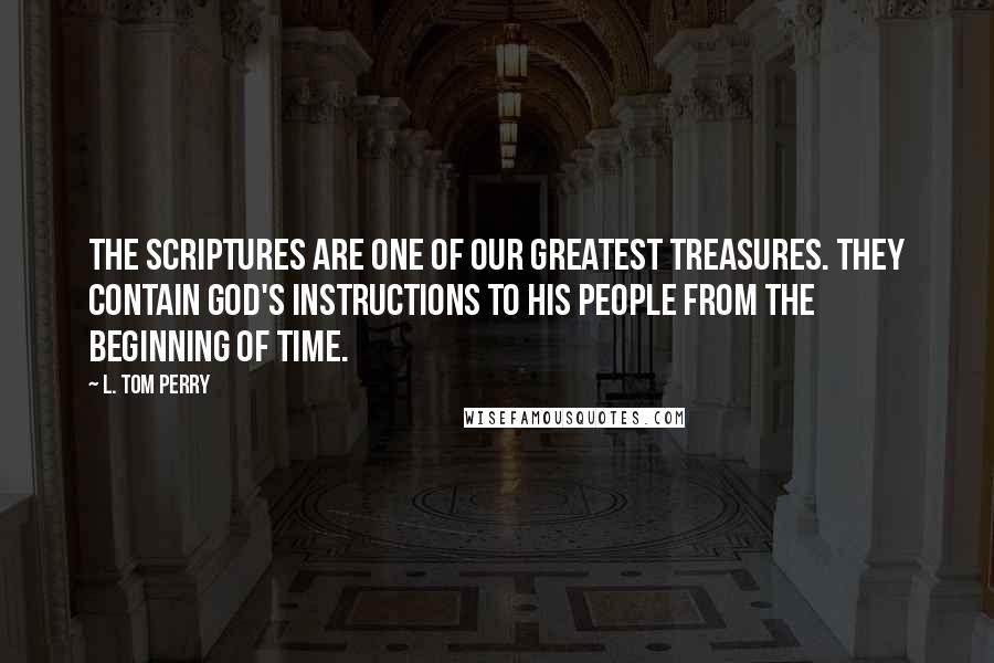 L. Tom Perry Quotes: The scriptures are one of our greatest treasures. They contain God's instructions to His people from the beginning of time.
