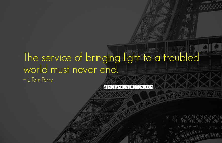L. Tom Perry Quotes: The service of bringing light to a troubled world must never end.