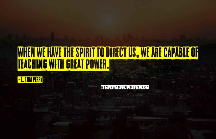 L. Tom Perry Quotes: When we have the Spirit to direct us, we are capable of teaching with great power.