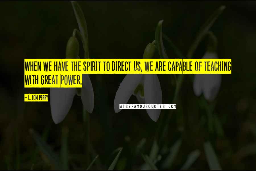 L. Tom Perry Quotes: When we have the Spirit to direct us, we are capable of teaching with great power.