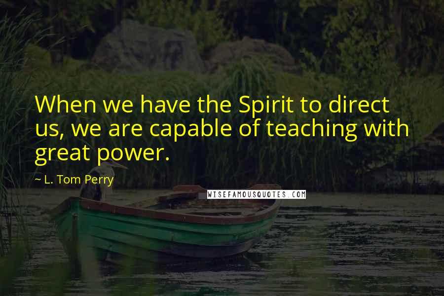 L. Tom Perry Quotes: When we have the Spirit to direct us, we are capable of teaching with great power.