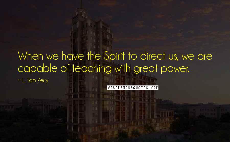 L. Tom Perry Quotes: When we have the Spirit to direct us, we are capable of teaching with great power.