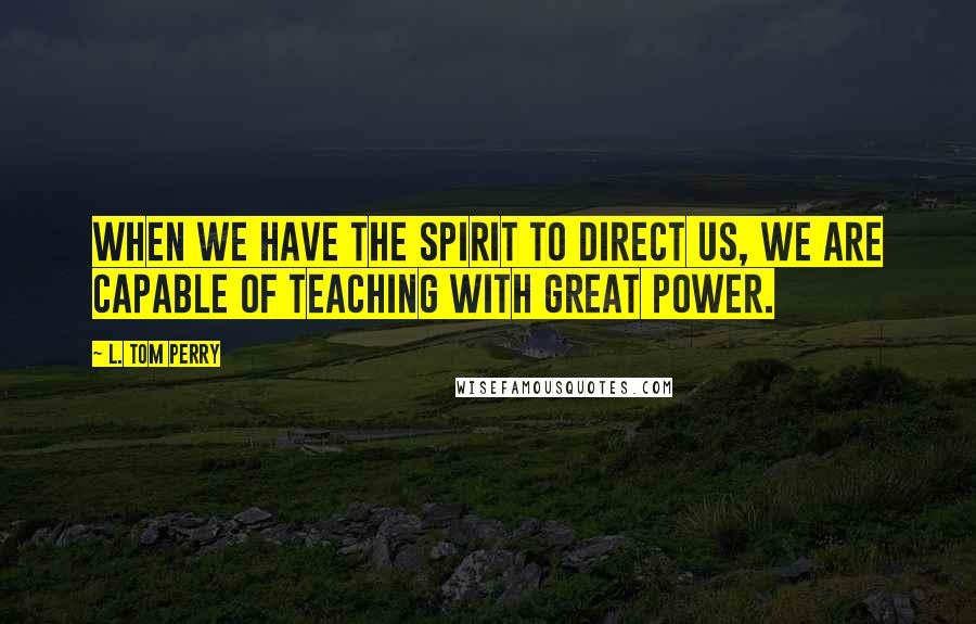 L. Tom Perry Quotes: When we have the Spirit to direct us, we are capable of teaching with great power.