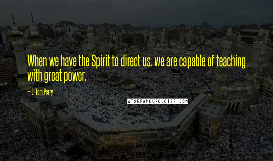 L. Tom Perry Quotes: When we have the Spirit to direct us, we are capable of teaching with great power.
