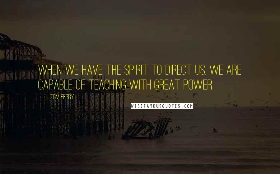 L. Tom Perry Quotes: When we have the Spirit to direct us, we are capable of teaching with great power.