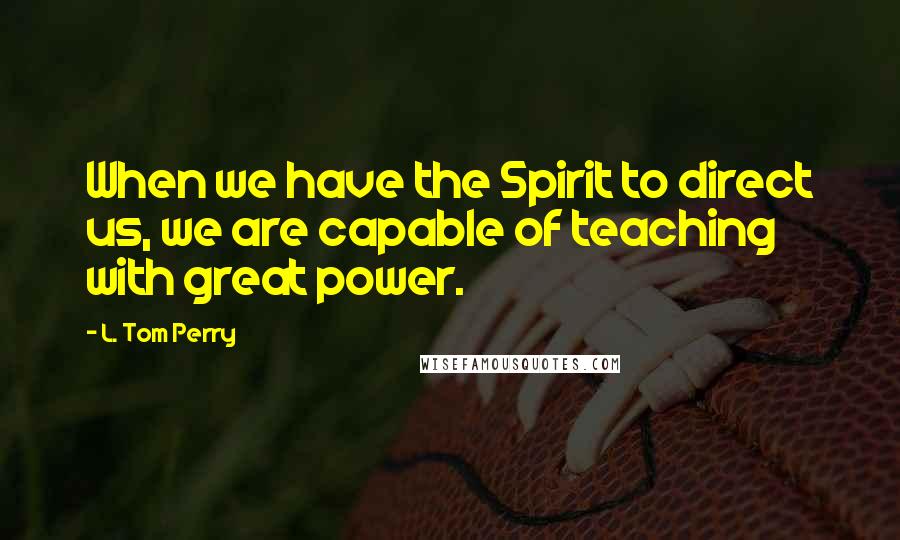 L. Tom Perry Quotes: When we have the Spirit to direct us, we are capable of teaching with great power.