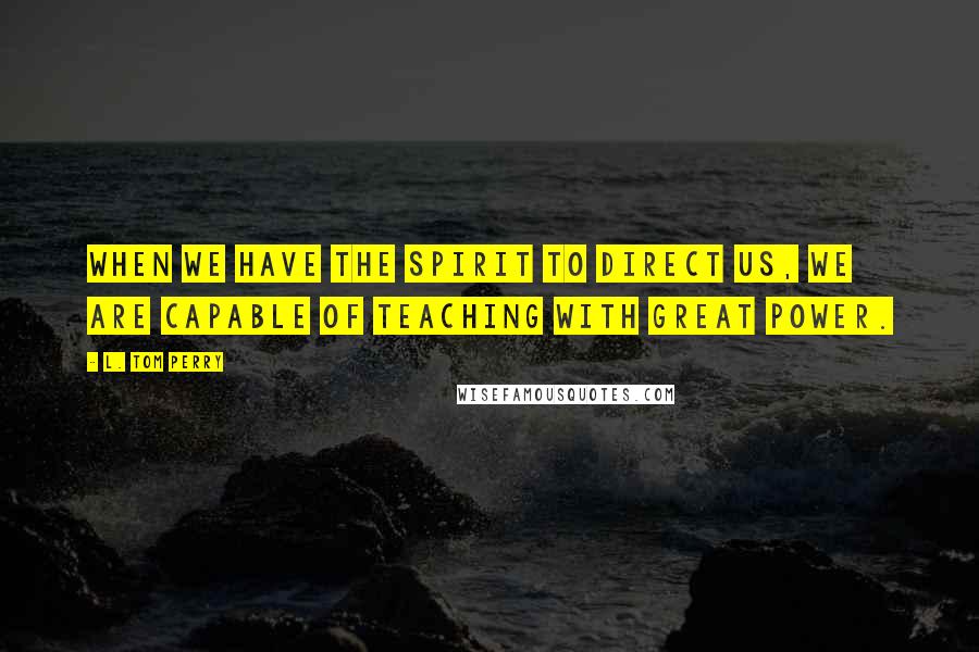 L. Tom Perry Quotes: When we have the Spirit to direct us, we are capable of teaching with great power.