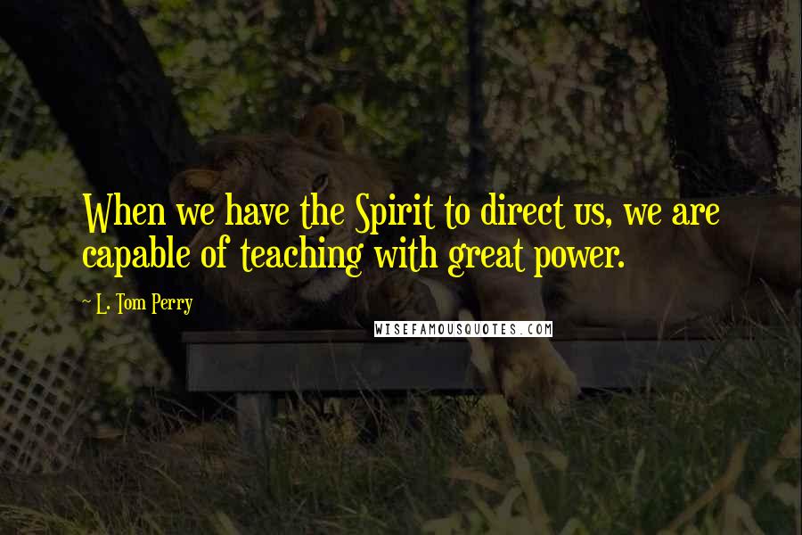 L. Tom Perry Quotes: When we have the Spirit to direct us, we are capable of teaching with great power.