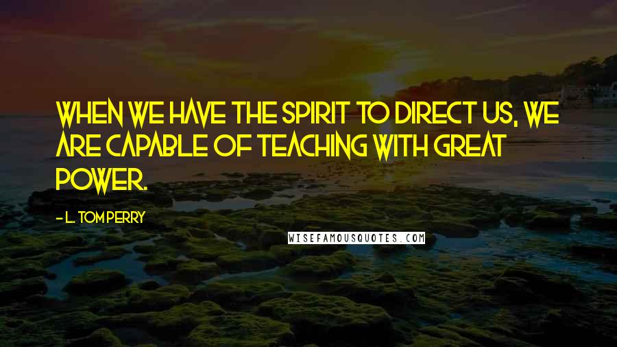 L. Tom Perry Quotes: When we have the Spirit to direct us, we are capable of teaching with great power.