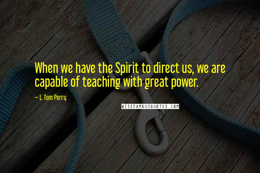 L. Tom Perry Quotes: When we have the Spirit to direct us, we are capable of teaching with great power.