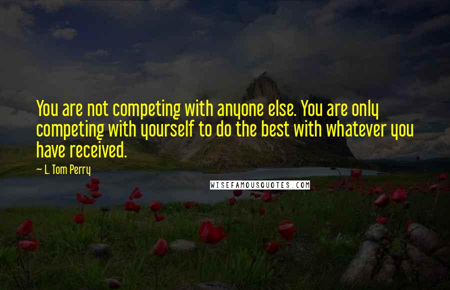 L. Tom Perry Quotes: You are not competing with anyone else. You are only competing with yourself to do the best with whatever you have received.