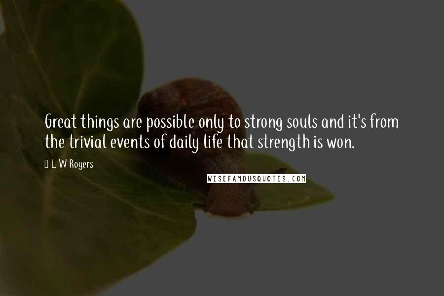 L. W Rogers Quotes: Great things are possible only to strong souls and it's from the trivial events of daily life that strength is won.