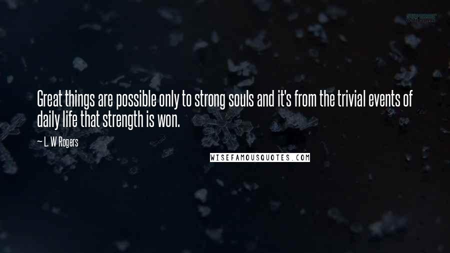 L. W Rogers Quotes: Great things are possible only to strong souls and it's from the trivial events of daily life that strength is won.