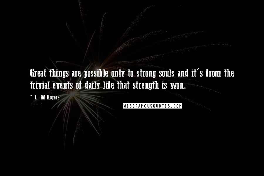 L. W Rogers Quotes: Great things are possible only to strong souls and it's from the trivial events of daily life that strength is won.