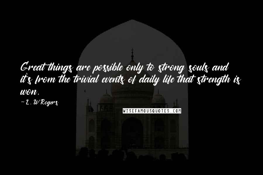 L. W Rogers Quotes: Great things are possible only to strong souls and it's from the trivial events of daily life that strength is won.