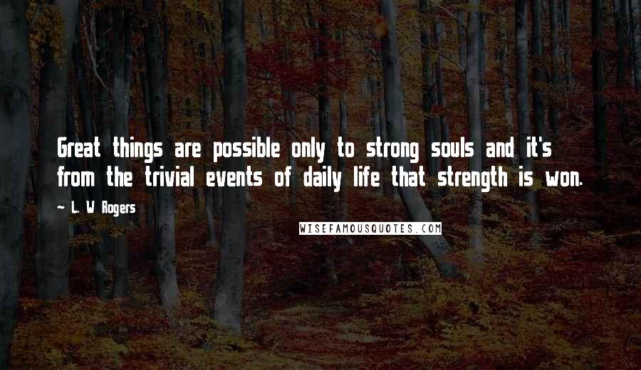 L. W Rogers Quotes: Great things are possible only to strong souls and it's from the trivial events of daily life that strength is won.