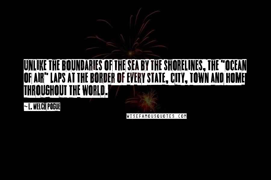 L. Welch Pogue Quotes: Unlike the boundaries of the sea by the shorelines, the "ocean of air" laps at the border of every state, city, town and home throughout the world.