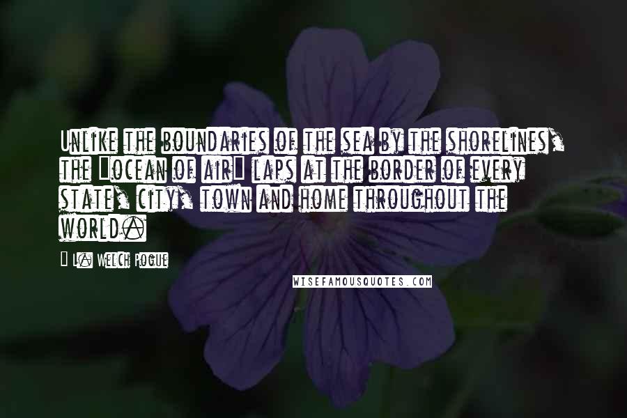 L. Welch Pogue Quotes: Unlike the boundaries of the sea by the shorelines, the "ocean of air" laps at the border of every state, city, town and home throughout the world.