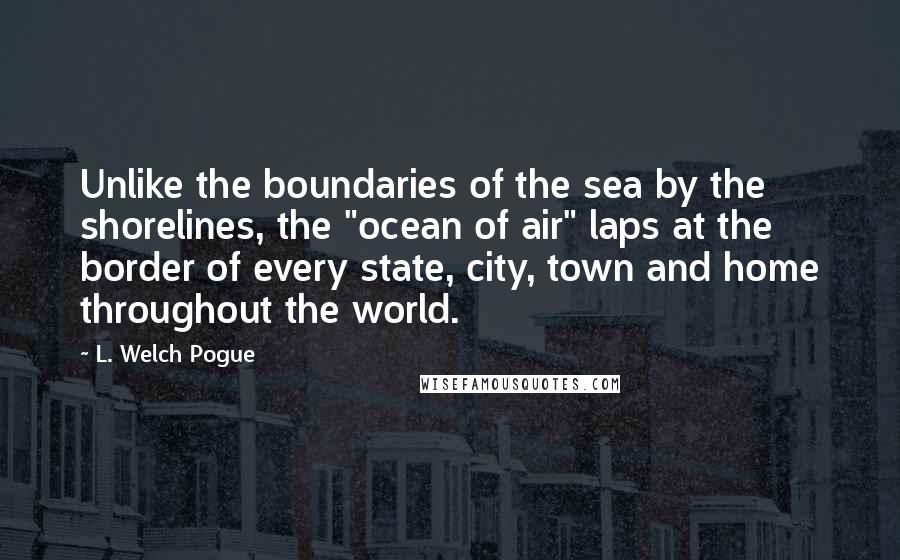 L. Welch Pogue Quotes: Unlike the boundaries of the sea by the shorelines, the "ocean of air" laps at the border of every state, city, town and home throughout the world.