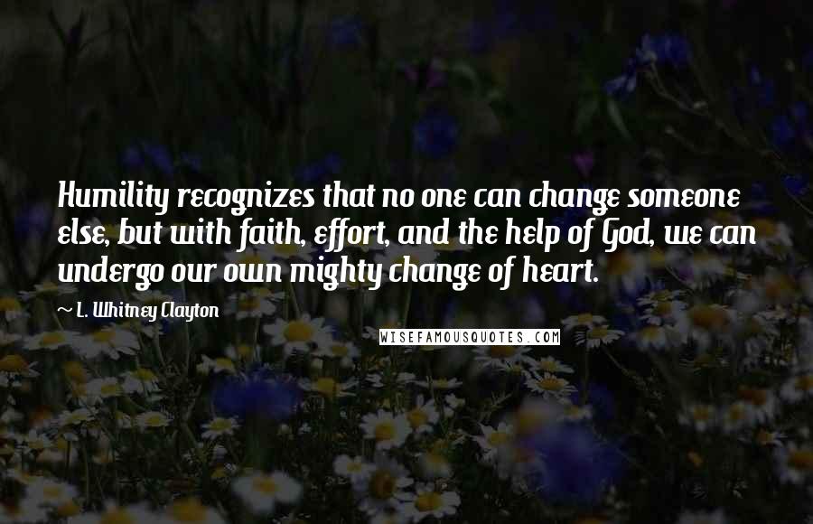 L. Whitney Clayton Quotes: Humility recognizes that no one can change someone else, but with faith, effort, and the help of God, we can undergo our own mighty change of heart.