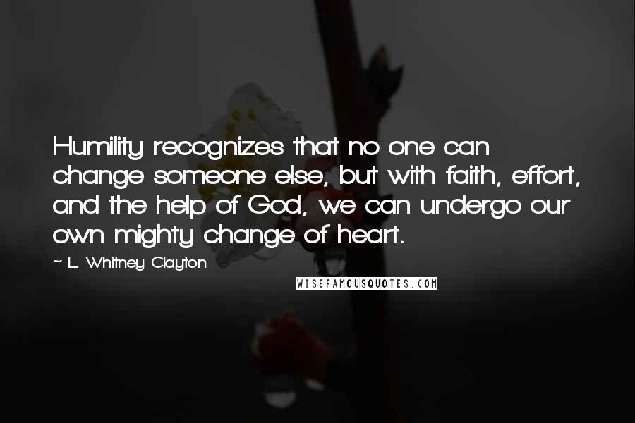 L. Whitney Clayton Quotes: Humility recognizes that no one can change someone else, but with faith, effort, and the help of God, we can undergo our own mighty change of heart.