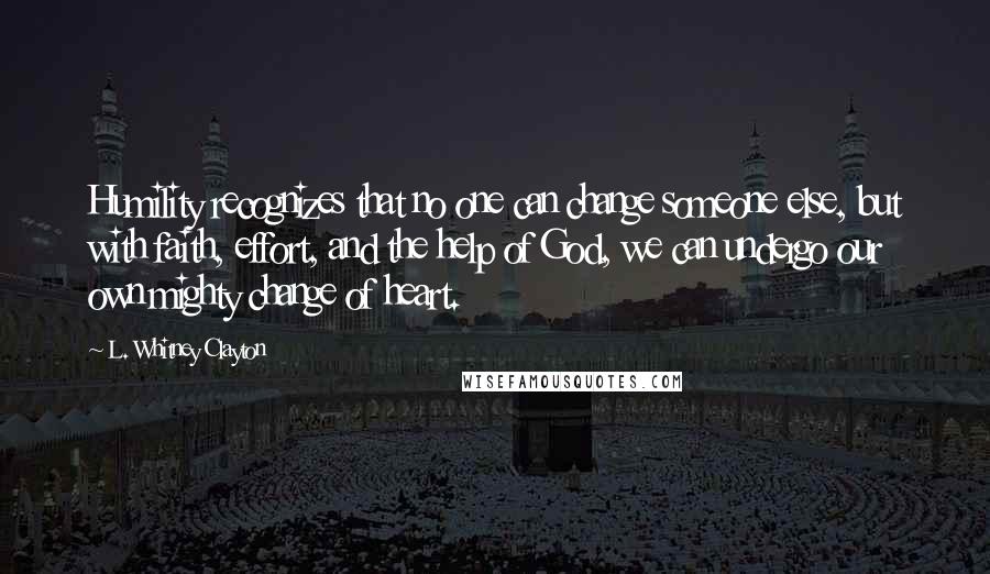 L. Whitney Clayton Quotes: Humility recognizes that no one can change someone else, but with faith, effort, and the help of God, we can undergo our own mighty change of heart.