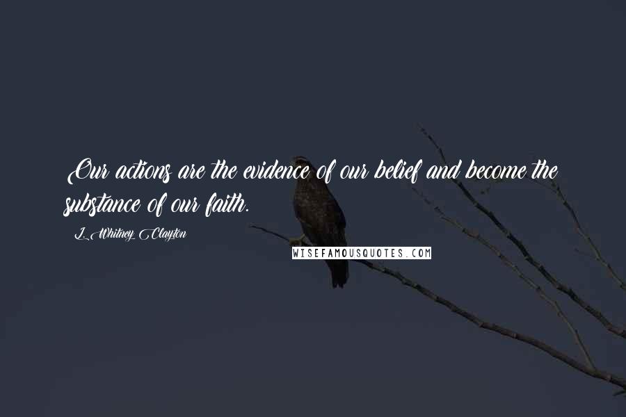 L. Whitney Clayton Quotes: Our actions are the evidence of our belief and become the substance of our faith.