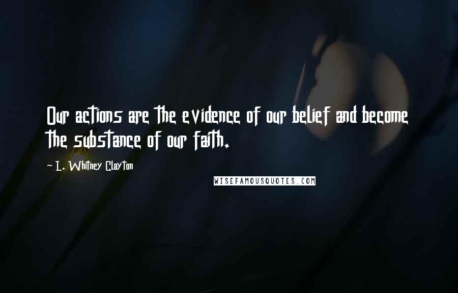 L. Whitney Clayton Quotes: Our actions are the evidence of our belief and become the substance of our faith.