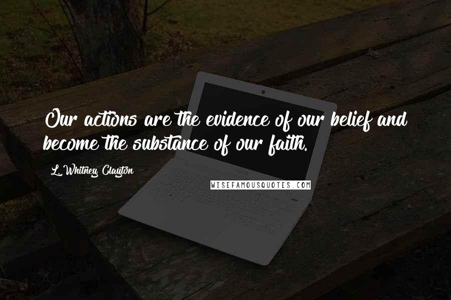 L. Whitney Clayton Quotes: Our actions are the evidence of our belief and become the substance of our faith.