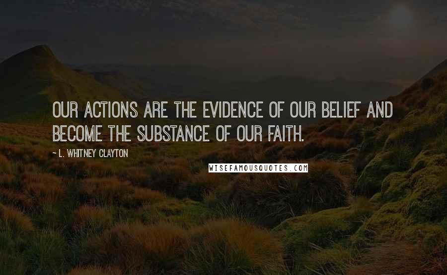 L. Whitney Clayton Quotes: Our actions are the evidence of our belief and become the substance of our faith.