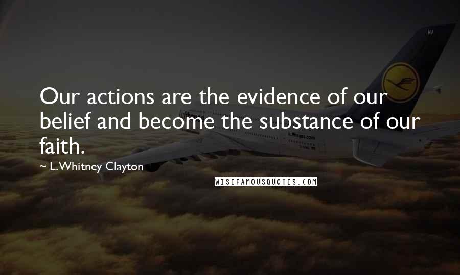 L. Whitney Clayton Quotes: Our actions are the evidence of our belief and become the substance of our faith.