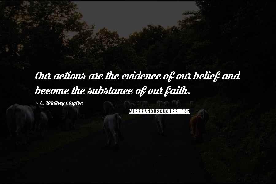 L. Whitney Clayton Quotes: Our actions are the evidence of our belief and become the substance of our faith.