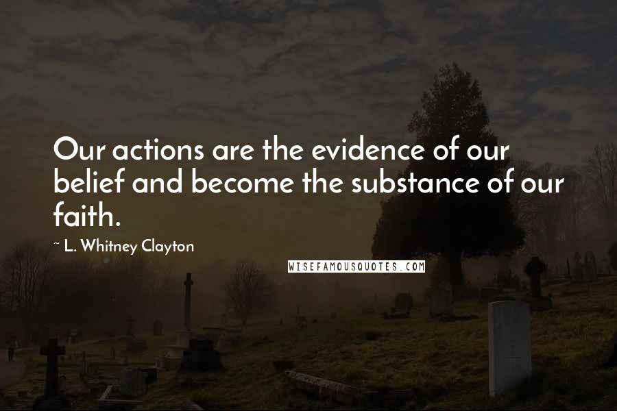 L. Whitney Clayton Quotes: Our actions are the evidence of our belief and become the substance of our faith.