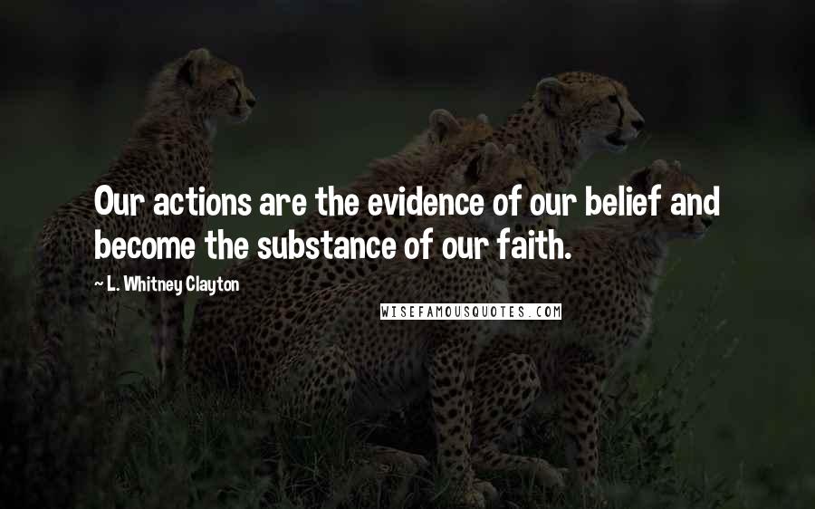 L. Whitney Clayton Quotes: Our actions are the evidence of our belief and become the substance of our faith.