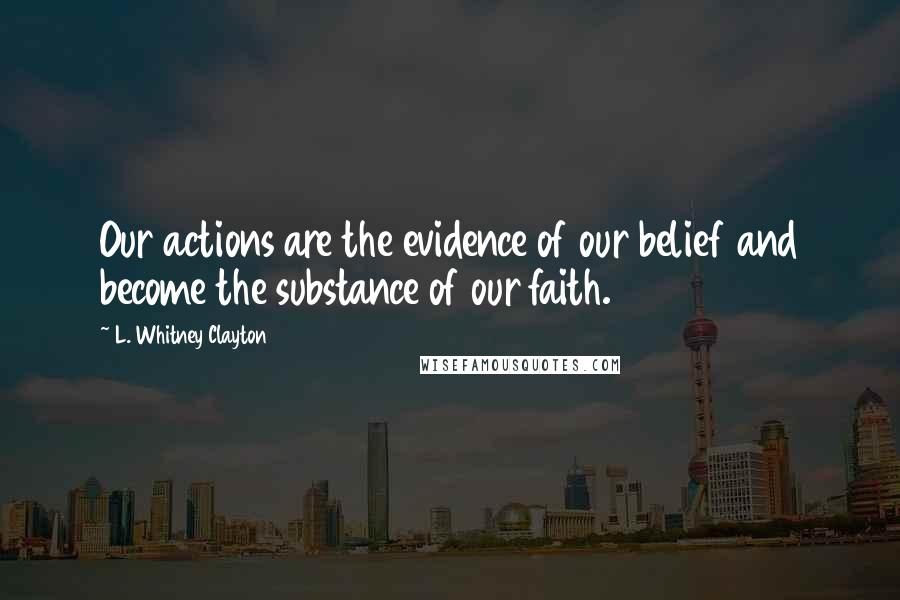 L. Whitney Clayton Quotes: Our actions are the evidence of our belief and become the substance of our faith.