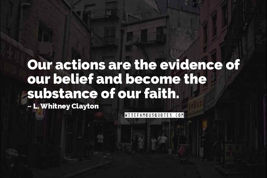 L. Whitney Clayton Quotes: Our actions are the evidence of our belief and become the substance of our faith.