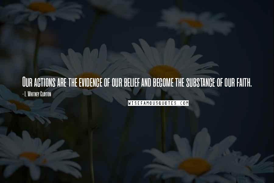 L. Whitney Clayton Quotes: Our actions are the evidence of our belief and become the substance of our faith.