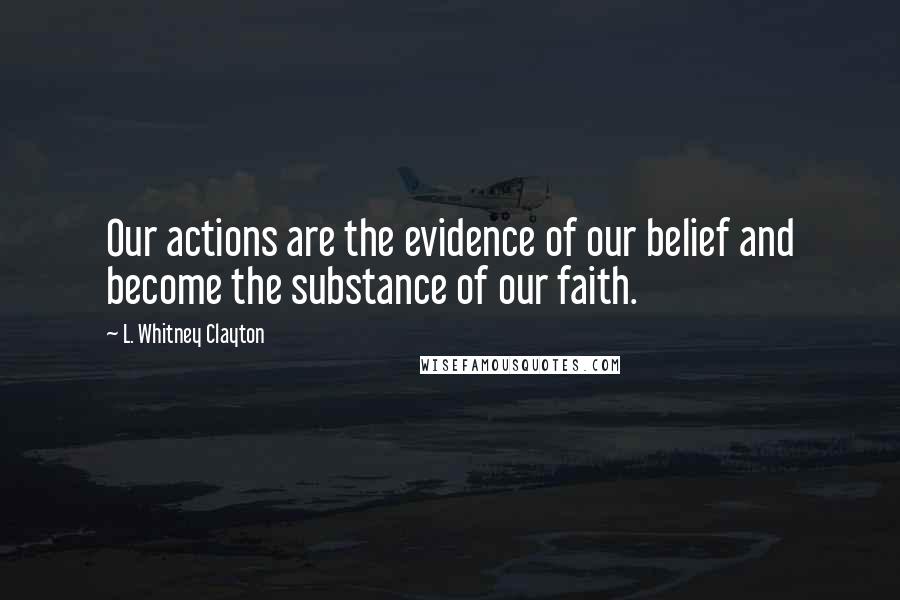 L. Whitney Clayton Quotes: Our actions are the evidence of our belief and become the substance of our faith.