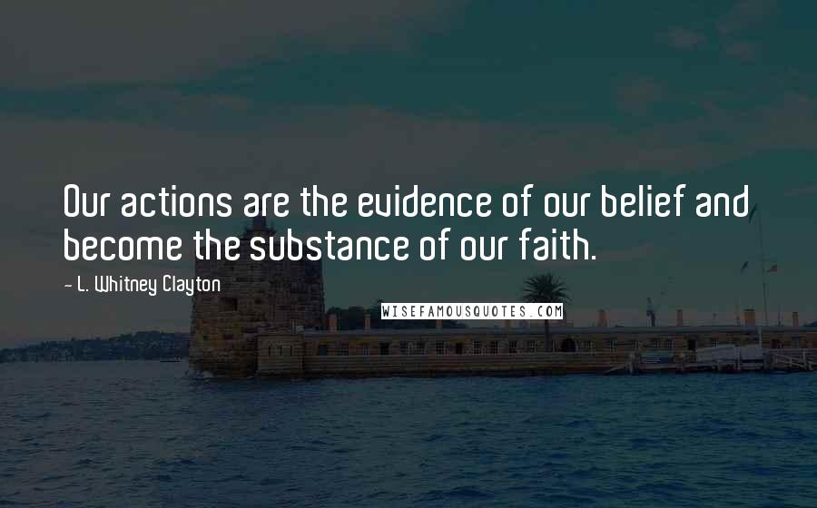 L. Whitney Clayton Quotes: Our actions are the evidence of our belief and become the substance of our faith.