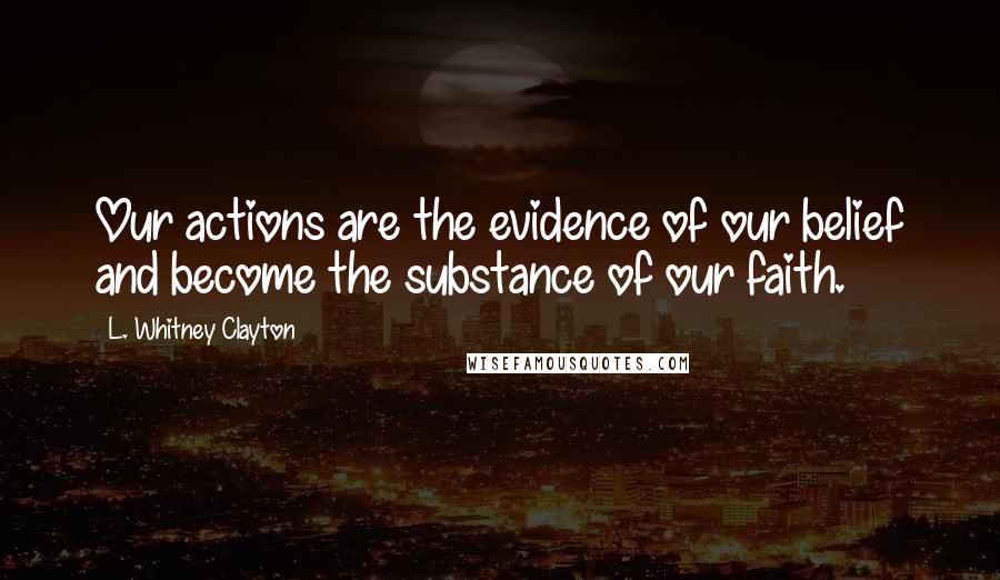 L. Whitney Clayton Quotes: Our actions are the evidence of our belief and become the substance of our faith.