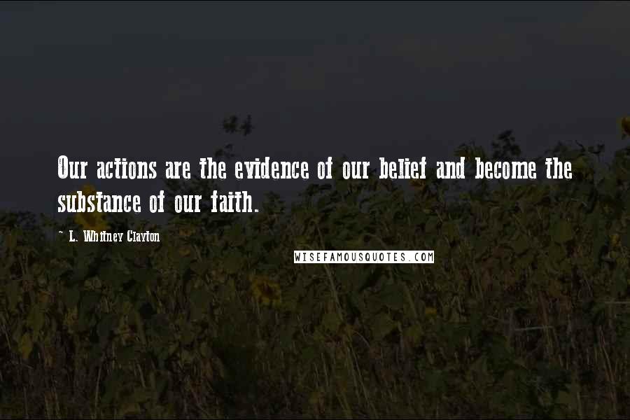 L. Whitney Clayton Quotes: Our actions are the evidence of our belief and become the substance of our faith.
