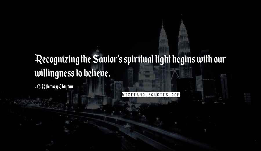 L. Whitney Clayton Quotes: Recognizing the Savior's spiritual light begins with our willingness to believe.