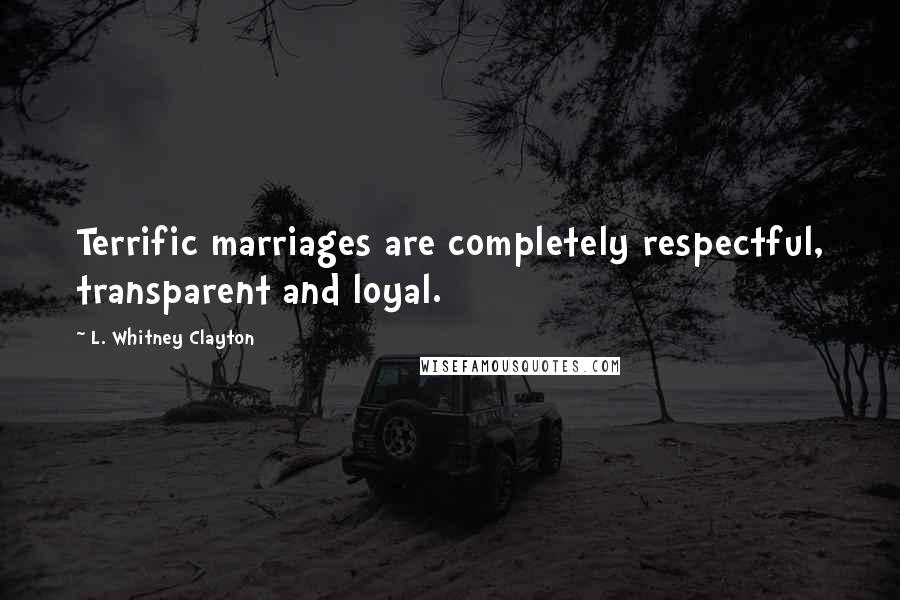 L. Whitney Clayton Quotes: Terrific marriages are completely respectful, transparent and loyal.