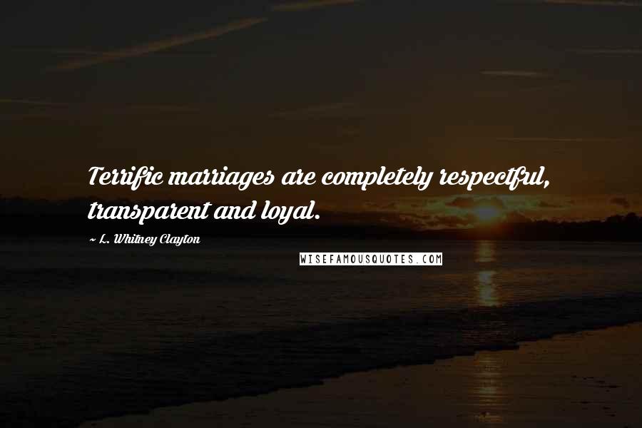 L. Whitney Clayton Quotes: Terrific marriages are completely respectful, transparent and loyal.