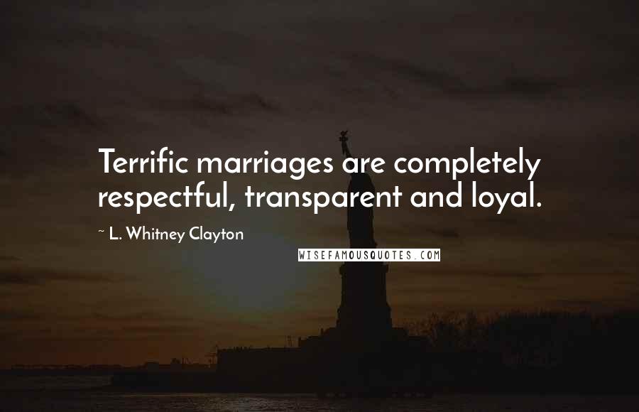 L. Whitney Clayton Quotes: Terrific marriages are completely respectful, transparent and loyal.