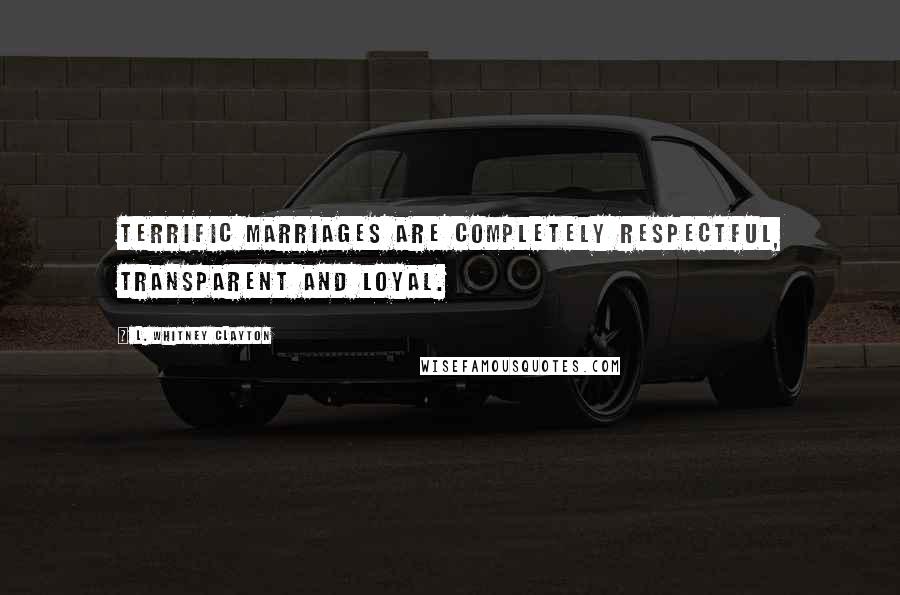 L. Whitney Clayton Quotes: Terrific marriages are completely respectful, transparent and loyal.