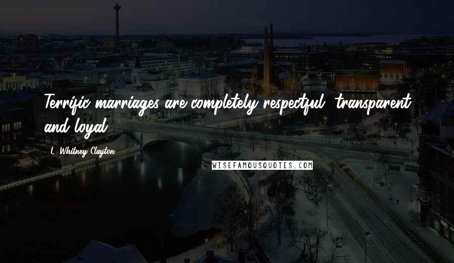 L. Whitney Clayton Quotes: Terrific marriages are completely respectful, transparent and loyal.