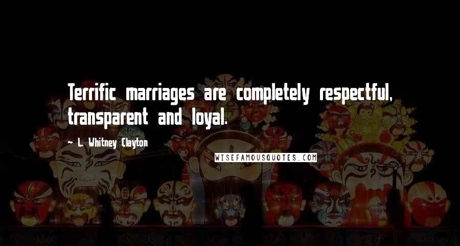 L. Whitney Clayton Quotes: Terrific marriages are completely respectful, transparent and loyal.