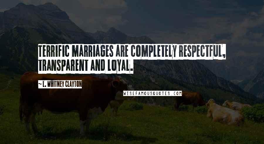 L. Whitney Clayton Quotes: Terrific marriages are completely respectful, transparent and loyal.