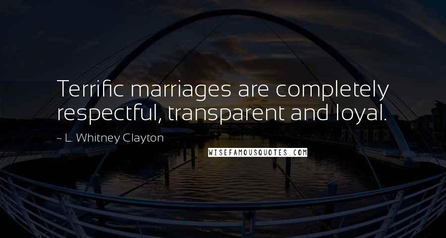 L. Whitney Clayton Quotes: Terrific marriages are completely respectful, transparent and loyal.